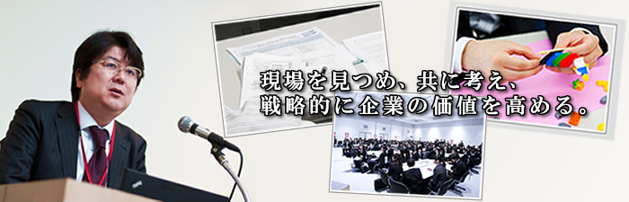現場を見つめ、共に考え、戦略的に企業の価値を高める。