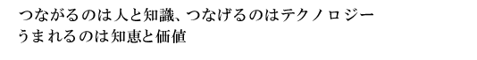 つながるのは人と知識、つなげるのはテクノロジー　うまれるのは知恵と価値